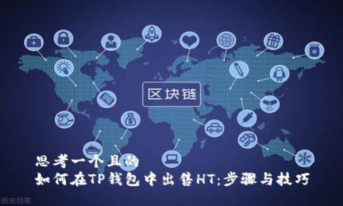 思考一个且的  
如何在TP钱包中出售HT：步骤与技巧