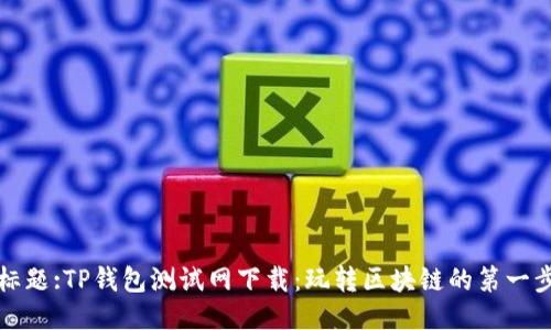 标题:TP钱包测试网下载：玩转区块链的第一步