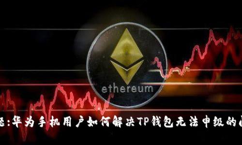 标题:华为手机用户如何解决TP钱包无法申级的问题