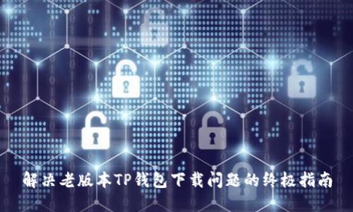 解决老版本TP钱包下载问题的终极指南