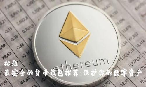 标题
最安全的货币钱包推荐：保护你的数字资产