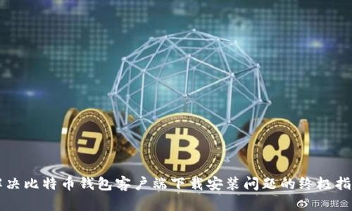 解决比特币钱包客户端下载安装问题的终极指南