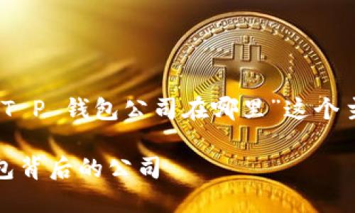 为了满足您的需求，我将围绕“T P 钱包公司在哪里”这个主题创建一个完整的内容框架。

TP钱包公司位置详解：探秘钱包背后的公司