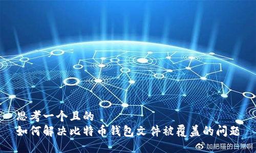 思考一个且的  
如何解决比特币钱包文件被覆盖的问题