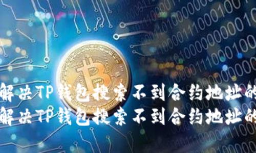 如何解决TP钱包搜索不到合约地址的问题
如何解决TP钱包搜索不到合约地址的问题