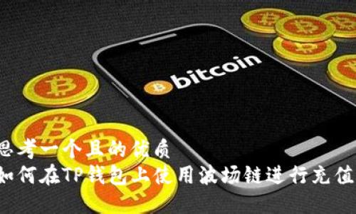 思考一个且的优质  
如何在TP钱包上使用波场链进行充值？