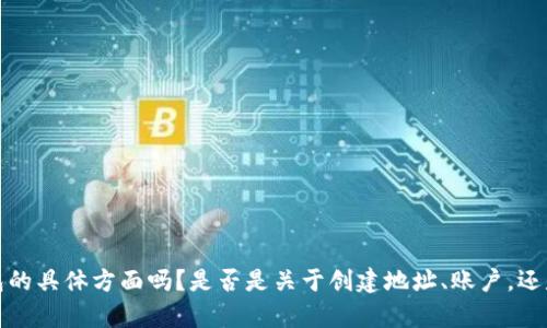 抱歉，您的问题似乎不太清楚。您想要询问有关t p钱包的具体方面吗？是否是关于创建地址、账户，还是其他相关功能？请提供更多信息，我将尽力为您解答！