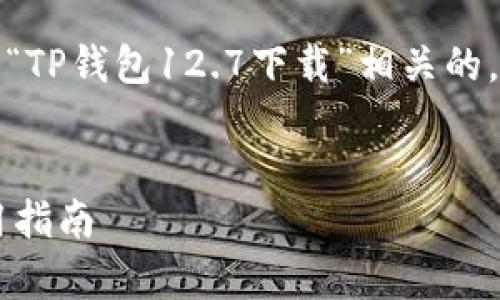 为了更好地帮助您，我将为您设计一个与“TP钱包12.7下载”相关的，关键词、内容大纲以及详细的问题讲解。 


TP钱包12.7版本下载：全方位解析与使用指南