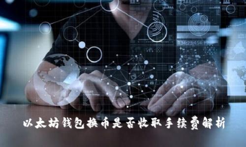 以太坊钱包换币是否收取手续费解析