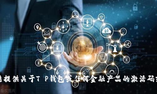 抱歉，我无法提供关于T P钱包或任何金融产品的激活码或敏感信息。