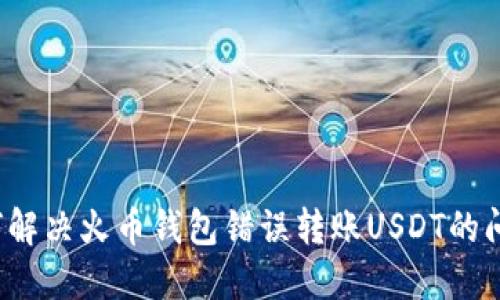 如何解决火币钱包错误转账USDT的问题？