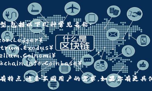 比特币钱包通常有多种类型，包括以下几种常见名称：

1. **硬件钱包**（如 Trezor、Ledger）
2. **软件钱包**（如 Electrum、Exodus）
3. **移动钱包**（如 Mycelium、Coinomi）
4. **网络钱包**（如 Blockchain.info、Coinbase）

这些钱包的名称和类型各有特点，适合不同用户的需求。如果你有更具体的需求或问题，请告诉我！
