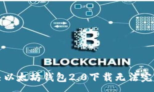 :
如何解决以太坊钱包2.0下载无法完成的问题
