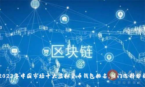 2023年中国市场十大虚拟货币钱包排名，热门选择分析