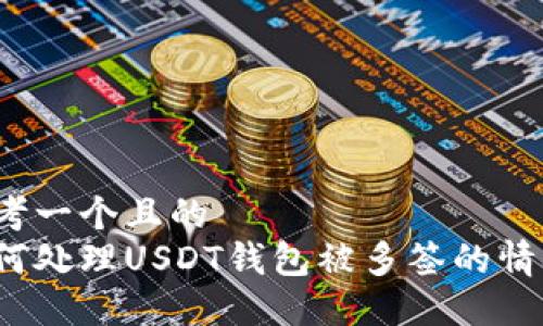 思考一个且的  
如何处理USDT钱包被多签的情况？
