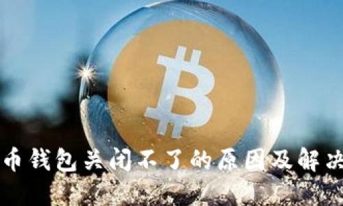 比特币钱包关闭不了的原因及解决方案
