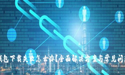 小花钱包下载失败怎么办？全面解决方案与常见问题解析