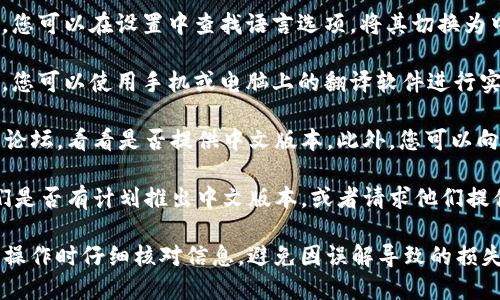 TP钱包是一款加密货币钱包，主要用于管理和交易各种区块链钱包资产。如果您想将 TP 钱包的软件或应用程序翻译成中文，一般情况下可以按照以下途径进行：

1. **应用内设置**：大部分应用程序都会提供多语言支持，您可以在设置中查找语言选项，将其切换为中文。

2. **使用翻译软件**：如果该应用程序没有提供中文选项，您可以使用手机或电脑上的翻译软件进行实时翻译。例如，Google翻译等。

3. **官网和社区支持**：访问 TP 钱包的官方网站或相关论坛，看看是否提供中文版本。此外，您可以向社区寻求帮助，了解是否有人分享了中文的使用说明。

4. **联系客服**：您也可以联系 TP 钱包的客服，询问他们是否有计划推出中文版本，或者请求他们提供相关中文资料。

需要注意的是，翻译可能会影响使用体验，确保在进行重要操作时仔细核对信息，避免因误解导致的损失。